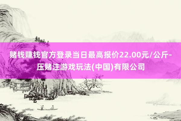 赌钱赚钱官方登录当日最高报价22.00元/公斤-压赌注游戏玩法(中国)有限公司