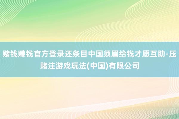 赌钱赚钱官方登录还条目中国须眉给钱才愿互助-压赌注游戏玩法(中国)有限公司