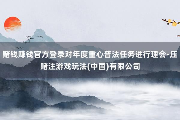赌钱赚钱官方登录对年度重心普法任务进行理会-压赌注游戏玩法(中国)有限公司