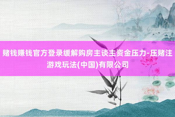 赌钱赚钱官方登录缓解购房主谈主资金压力-压赌注游戏玩法(中国)有限公司