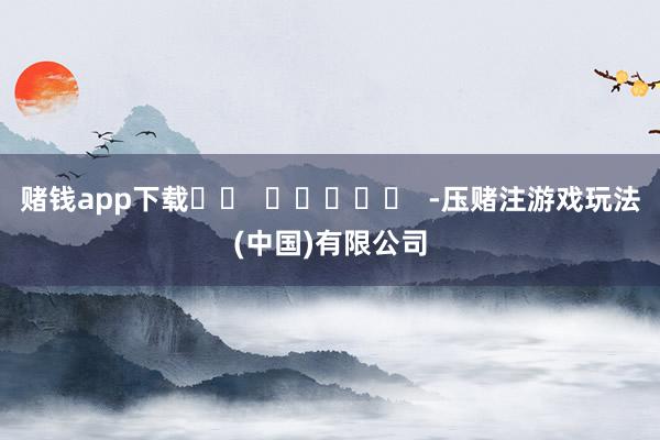 赌钱app下载		  					  -压赌注游戏玩法(中国)有限公司