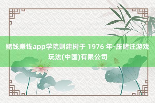 赌钱赚钱app学院则建树于 1976 年-压赌注游戏玩法(中国)有限公司