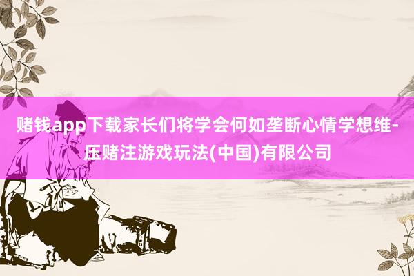 赌钱app下载家长们将学会何如垄断心情学想维-压赌注游戏玩法(中国)有限公司