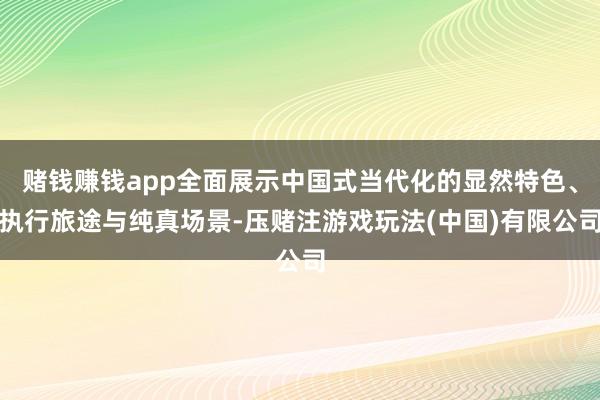 赌钱赚钱app全面展示中国式当代化的显然特色、执行旅途与纯真场景-压赌注游戏玩法(中国)有限公司
