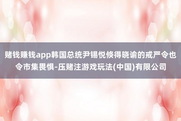 赌钱赚钱app韩国总统尹锡悦倏得晓谕的戒严令也令市集畏惧-压赌注游戏玩法(中国)有限公司