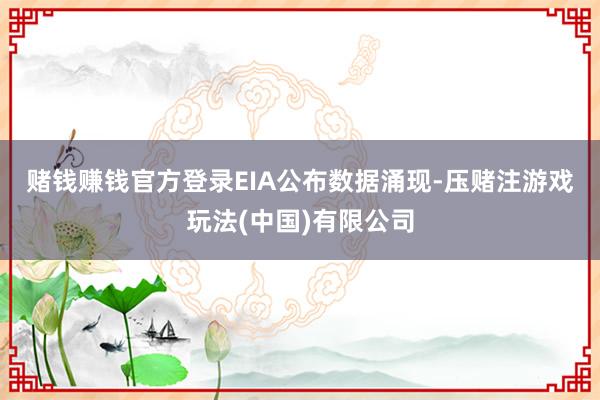 赌钱赚钱官方登录　　EIA公布数据涌现-压赌注游戏玩法(中国)有限公司