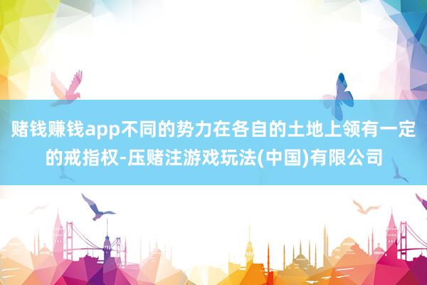 赌钱赚钱app不同的势力在各自的土地上领有一定的戒指权-压赌注游戏玩法(中国)有限公司