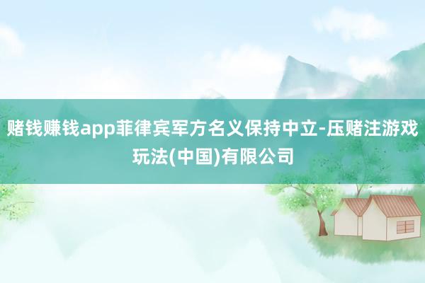 赌钱赚钱app菲律宾军方名义保持中立-压赌注游戏玩法(中国)有限公司
