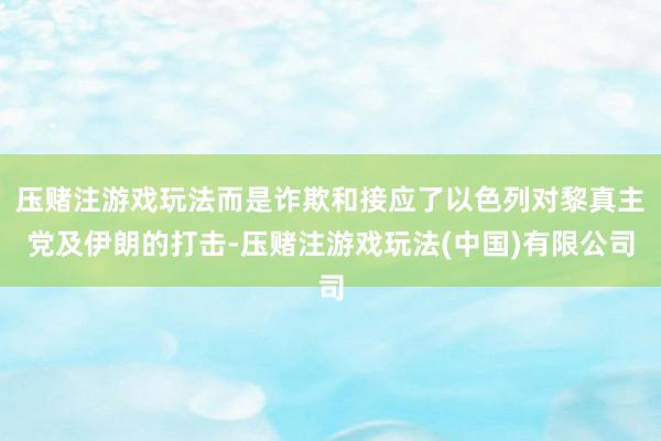 压赌注游戏玩法而是诈欺和接应了以色列对黎真主党及伊朗的打击-压赌注游戏玩法(中国)有限公司