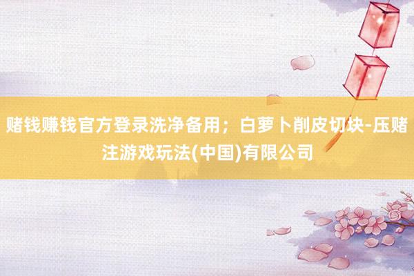 赌钱赚钱官方登录洗净备用；白萝卜削皮切块-压赌注游戏玩法(中国)有限公司