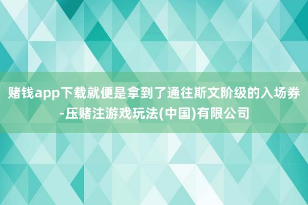 赌钱app下载就便是拿到了通往斯文阶级的入场券-压赌注游戏玩法(中国)有限公司