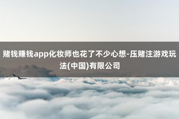 赌钱赚钱app化妆师也花了不少心想-压赌注游戏玩法(中国)有限公司