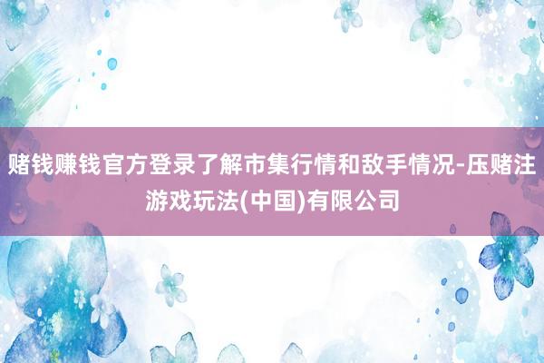 赌钱赚钱官方登录了解市集行情和敌手情况-压赌注游戏玩法(中国)有限公司