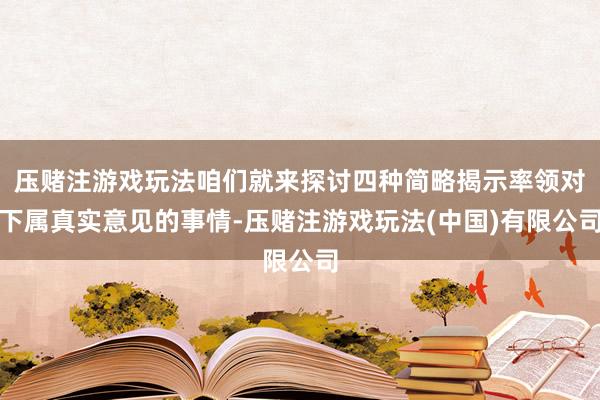 压赌注游戏玩法咱们就来探讨四种简略揭示率领对下属真实意见的事情-压赌注游戏玩法(中国)有限公司