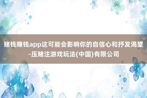 赌钱赚钱app这可能会影响你的自信心和抒发渴望-压赌注游戏玩法(中国)有限公司