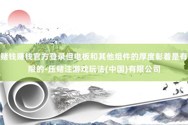 赌钱赚钱官方登录但电板和其他组件的厚度彰着是有限的-压赌注游戏玩法(中国)有限公司