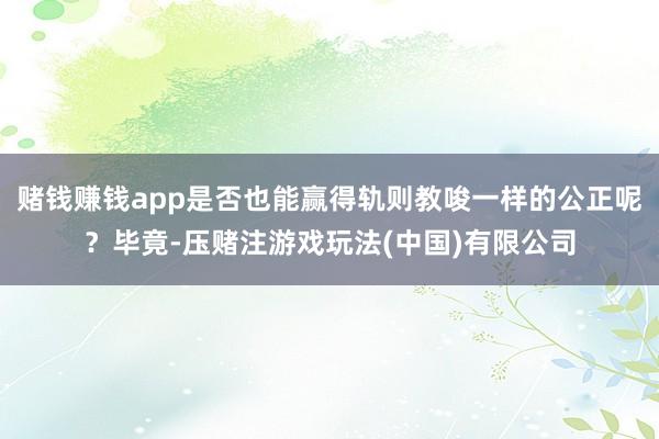 赌钱赚钱app是否也能赢得轨则教唆一样的公正呢？毕竟-压赌注游戏玩法(中国)有限公司