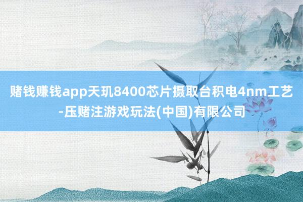 赌钱赚钱app天玑8400芯片摄取台积电4nm工艺-压赌注游戏玩法(中国)有限公司