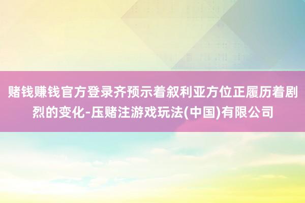 赌钱赚钱官方登录齐预示着叙利亚方位正履历着剧烈的变化-压赌注游戏玩法(中国)有限公司