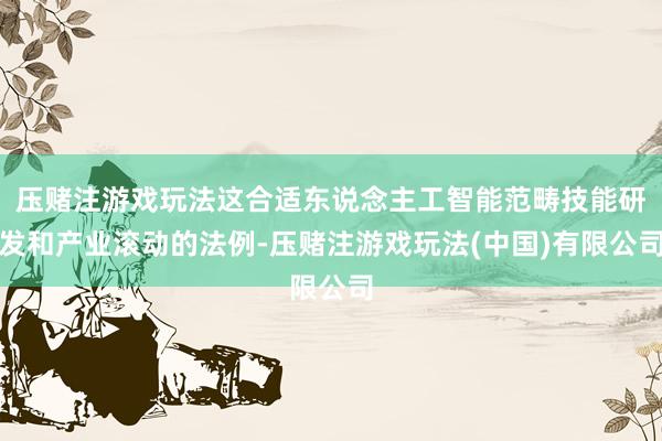 压赌注游戏玩法这合适东说念主工智能范畴技能研发和产业滚动的法例-压赌注游戏玩法(中国)有限公司