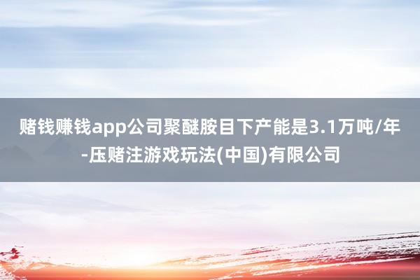 赌钱赚钱app公司聚醚胺目下产能是3.1万吨/年-压赌注游戏玩法(中国)有限公司