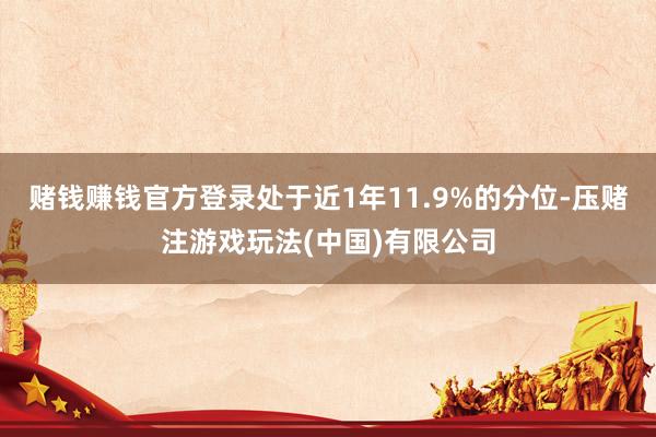 赌钱赚钱官方登录处于近1年11.9%的分位-压赌注游戏玩法(中国)有限公司