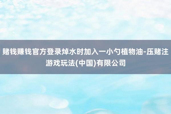 赌钱赚钱官方登录焯水时加入一小勺植物油-压赌注游戏玩法(中国)有限公司