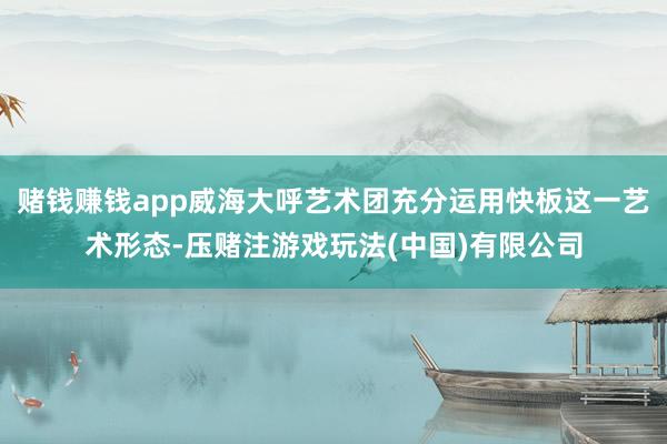 赌钱赚钱app威海大呼艺术团充分运用快板这一艺术形态-压赌注游戏玩法(中国)有限公司