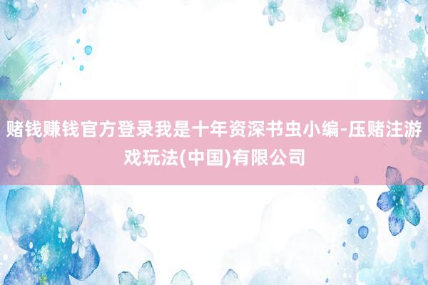 赌钱赚钱官方登录我是十年资深书虫小编-压赌注游戏玩法(中国)有限公司