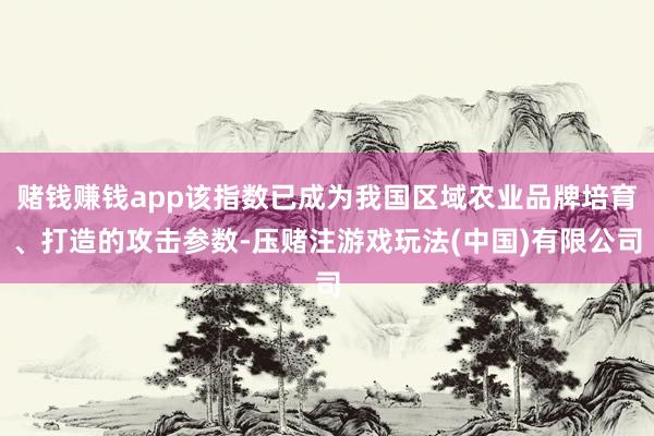 赌钱赚钱app该指数已成为我国区域农业品牌培育、打造的攻击参数-压赌注游戏玩法(中国)有限公司