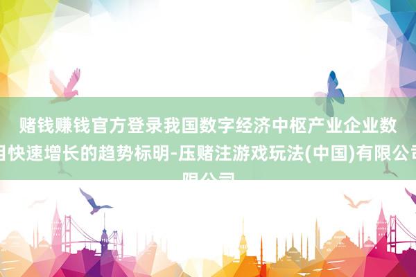 赌钱赚钱官方登录　　我国数字经济中枢产业企业数目快速增长的趋势标明-压赌注游戏玩法(中国)有限公司