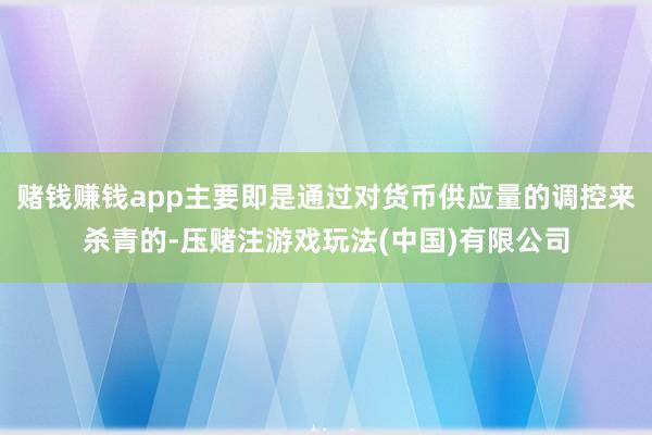 赌钱赚钱app主要即是通过对货币供应量的调控来杀青的-压赌注游戏玩法(中国)有限公司
