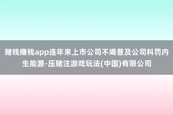 赌钱赚钱app连年来上市公司不竭普及公司科罚内生能源-压赌注游戏玩法(中国)有限公司