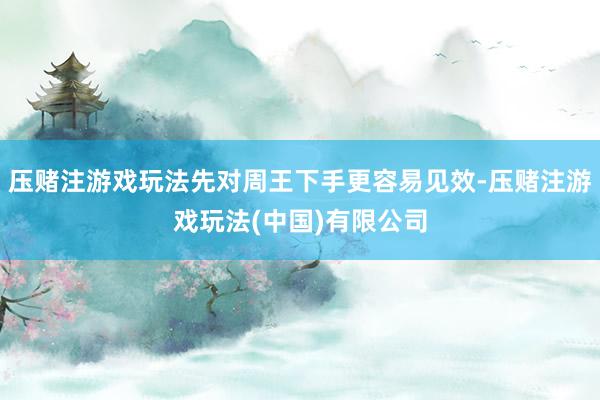 压赌注游戏玩法先对周王下手更容易见效-压赌注游戏玩法(中国)有限公司
