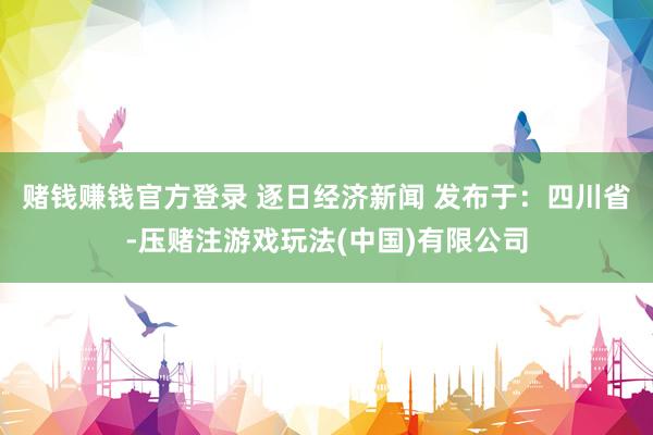 赌钱赚钱官方登录 逐日经济新闻 发布于：四川省-压赌注游戏玩法(中国)有限公司