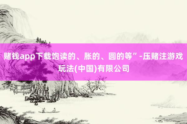 赌钱app下载饱读的、胀的、圆的等”-压赌注游戏玩法(中国)有限公司