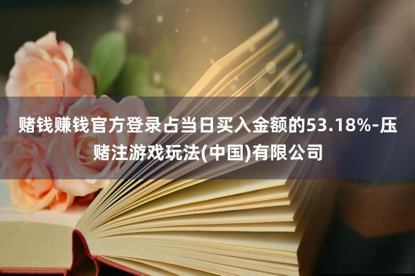 赌钱赚钱官方登录占当日买入金额的53.18%-压赌注游戏玩法(中国)有限公司