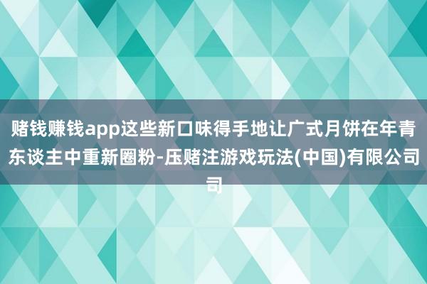 赌钱赚钱app这些新口味得手地让广式月饼在年青东谈主中重新圈粉-压赌注游戏玩法(中国)有限公司