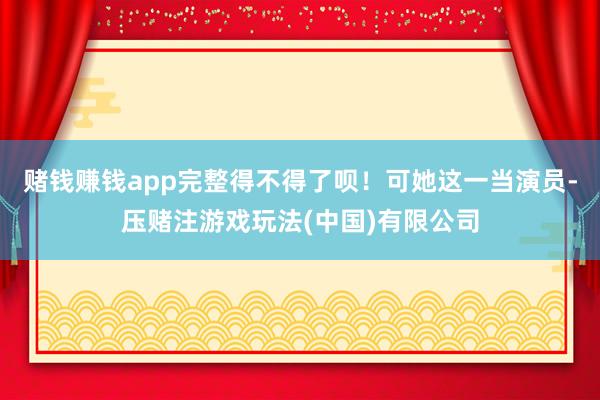 赌钱赚钱app完整得不得了呗！可她这一当演员-压赌注游戏玩法(中国)有限公司