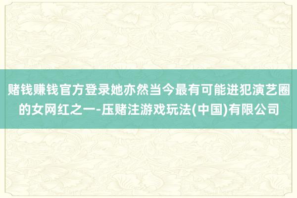 赌钱赚钱官方登录她亦然当今最有可能进犯演艺圈的女网红之一-压赌注游戏玩法(中国)有限公司