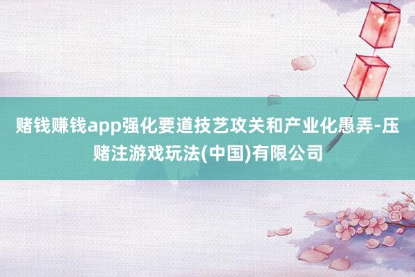 赌钱赚钱app强化要道技艺攻关和产业化愚弄-压赌注游戏玩法(中国)有限公司