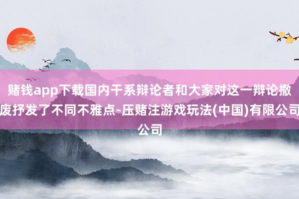 赌钱app下载国内干系辩论者和大家对这一辩论撤废抒发了不同不雅点-压赌注游戏玩法(中国)有限公司