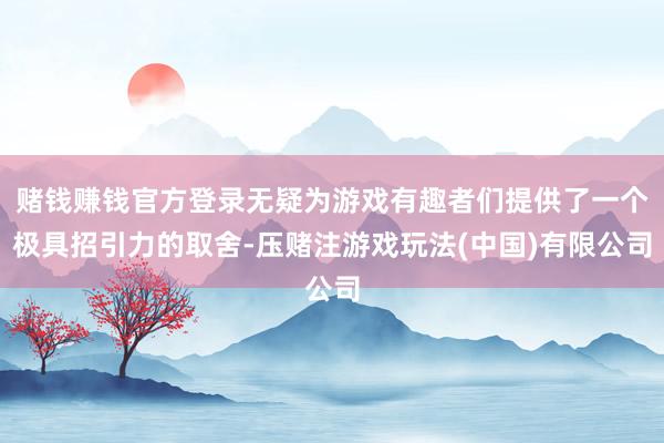 赌钱赚钱官方登录无疑为游戏有趣者们提供了一个极具招引力的取舍-压赌注游戏玩法(中国)有限公司