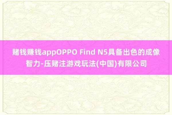 赌钱赚钱appOPPO Find N5具备出色的成像智力-压赌注游戏玩法(中国)有限公司