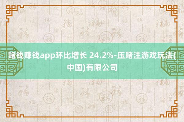 赌钱赚钱app环比增长 24.2%-压赌注游戏玩法(中国)有限公司