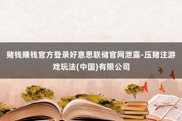 赌钱赚钱官方登录　　好意思联储官网泄露-压赌注游戏玩法(中国)有限公司