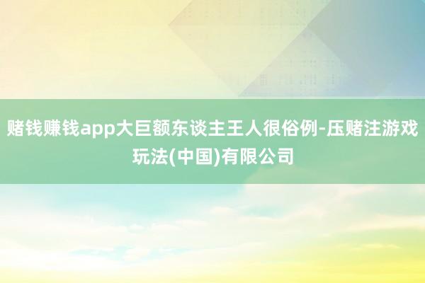 赌钱赚钱app大巨额东谈主王人很俗例-压赌注游戏玩法(中国)有限公司