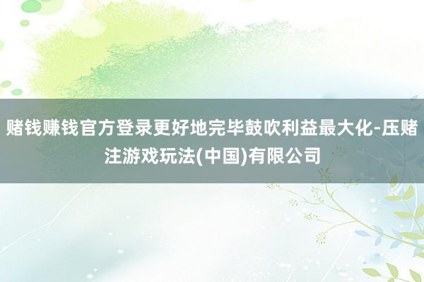 赌钱赚钱官方登录更好地完毕鼓吹利益最大化-压赌注游戏玩法(中国)有限公司