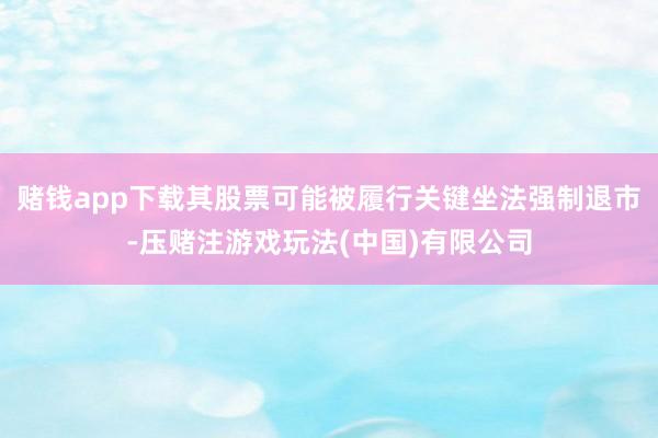 赌钱app下载其股票可能被履行关键坐法强制退市-压赌注游戏玩法(中国)有限公司