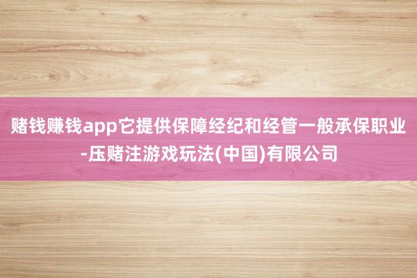 赌钱赚钱app它提供保障经纪和经管一般承保职业-压赌注游戏玩法(中国)有限公司